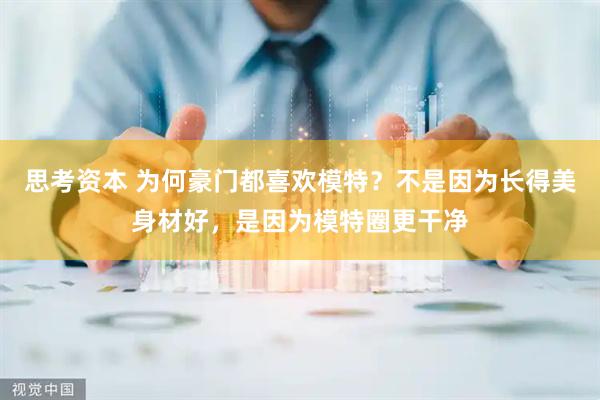 思考资本 为何豪门都喜欢模特？不是因为长得美身材好，是因为模特圈更干净