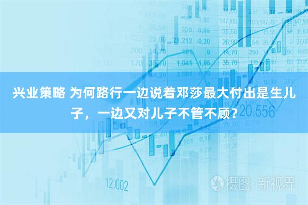 兴业策略 为何路行一边说着邓莎最大付出是生儿子，一边又对儿子不管不顾？