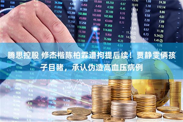 腾思控股 修杰楷陈柏霖遭拘提后续！贾静雯俩孩子目睹，承认伪造高血压病例