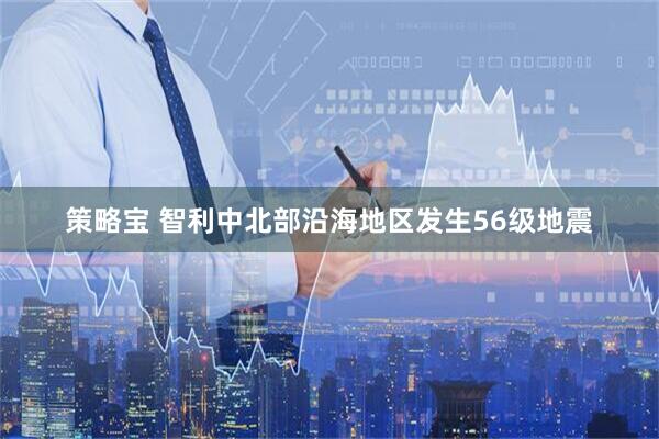 策略宝 智利中北部沿海地区发生56级地震
