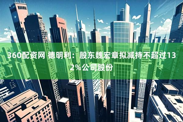 360配资网 德明利：股东魏宏章拟减持不超过132%公司股份