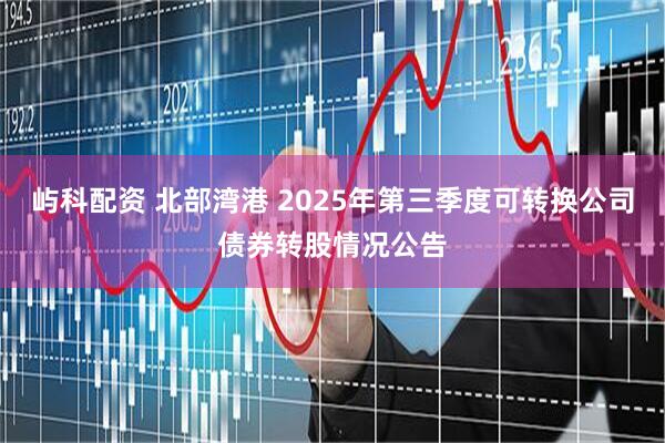 屿科配资 北部湾港 2025年第三季度可转换公司债券转股情况公告