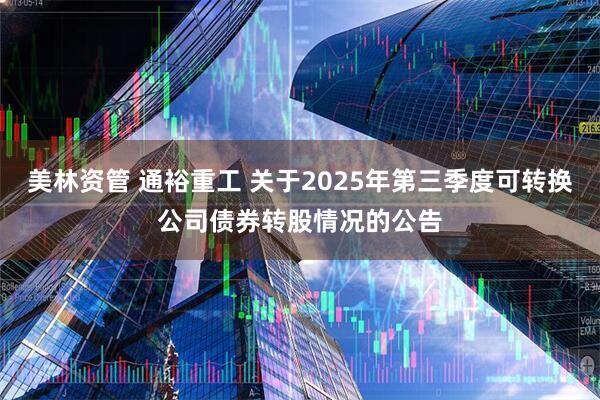 美林资管 通裕重工 关于2025年第三季度可转换公司债券转股情况的公告