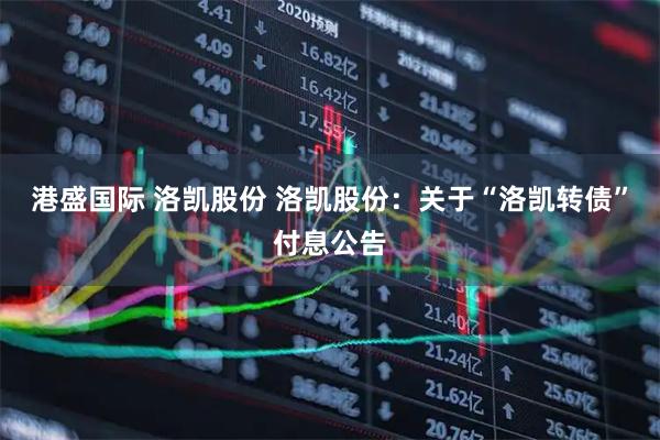 港盛国际 洛凯股份 洛凯股份：关于“洛凯转债”付息公告