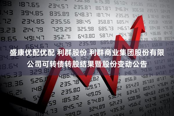 盛康优配优配 利群股份 利群商业集团股份有限公司可转债转股结果暨股份变动公告
