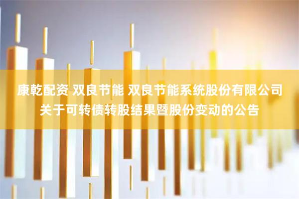 康乾配资 双良节能 双良节能系统股份有限公司关于可转债转股结果暨股份变动的公告