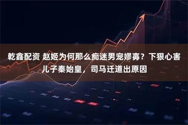 乾鑫配资 赵姬为何那么痴迷男宠嫪毐？下狠心害儿子秦始皇，司马迁道出原因