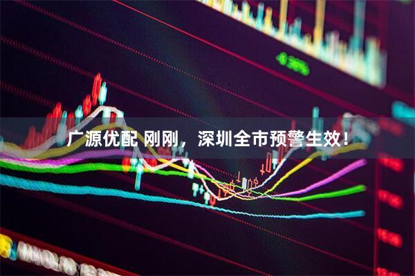 广源优配 刚刚，深圳全市预警生效！