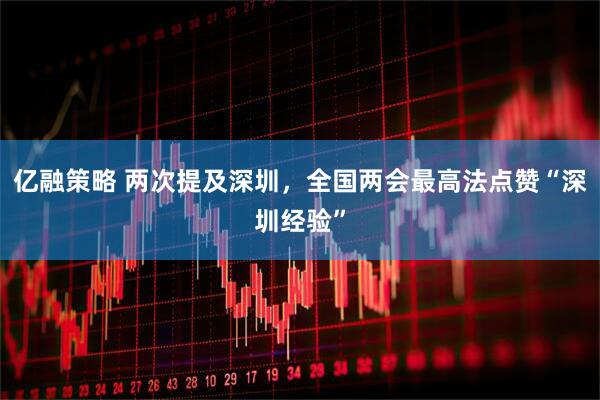 亿融策略 两次提及深圳，全国两会最高法点赞“深圳经验”