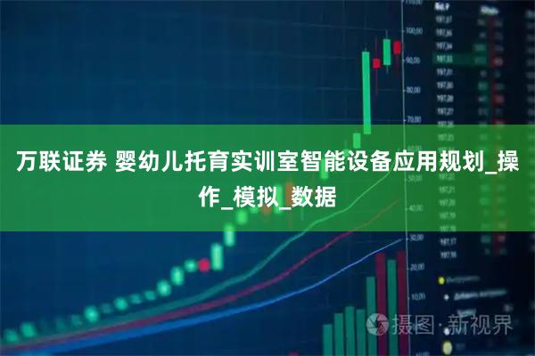 万联证券 婴幼儿托育实训室智能设备应用规划_操作_模拟_数据