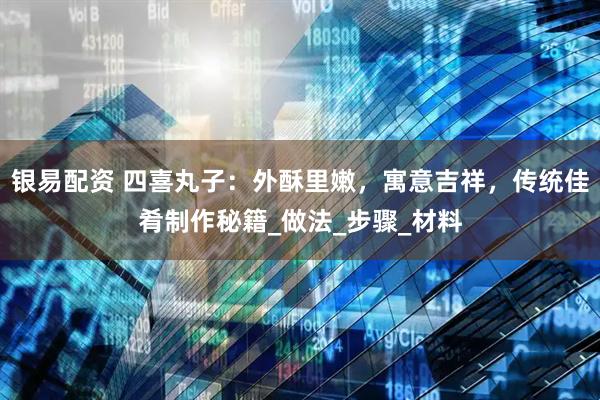 银易配资 四喜丸子：外酥里嫩，寓意吉祥，传统佳肴制作秘籍_做法_步骤_材料