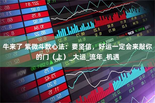 牛来了 紫微斗数心法：要坚信，好运一定会来敲你的门（上）_大运_流年_机遇