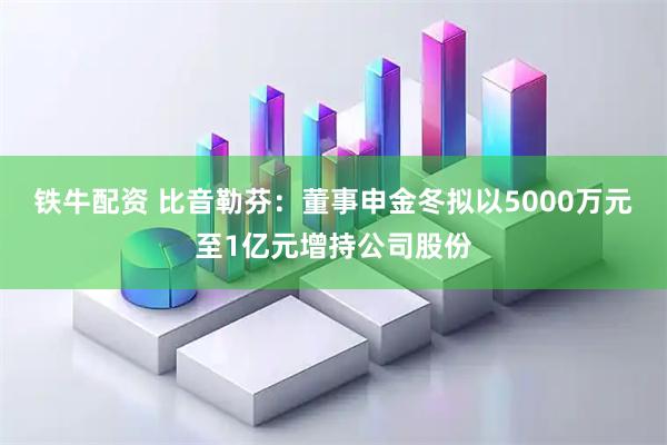 铁牛配资 比音勒芬：董事申金冬拟以5000万元至1亿元增持公司股份