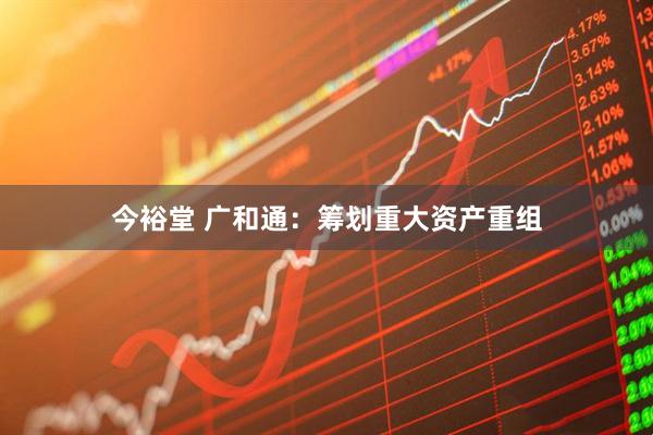 今裕堂 广和通：筹划重大资产重组