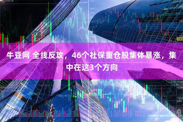 牛豆网 全线反攻，46个社保重仓股集体暴涨，集中在这3个方向