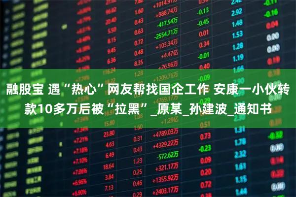 融股宝 遇“热心”网友帮找国企工作 安康一小伙转款10多万后被“拉黑”_原某_孙建波_通知书