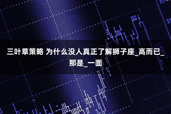 三叶草策略 为什么没人真正了解狮子座_高而已_那是_一面