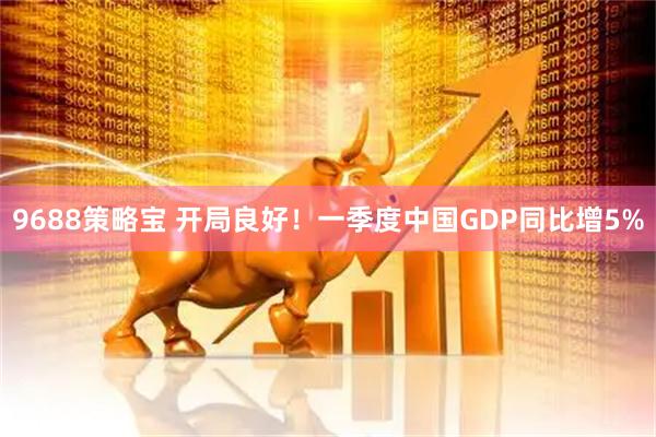 9688策略宝 开局良好！一季度中国GDP同比增5%