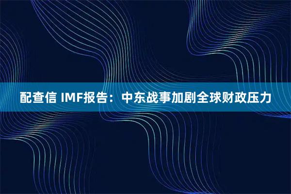 配查信 IMF报告：中东战事加剧全球财政压力