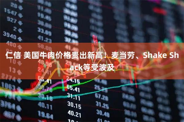 仁信 美国牛肉价格贵出新高！麦当劳、Shake Shack等受波及