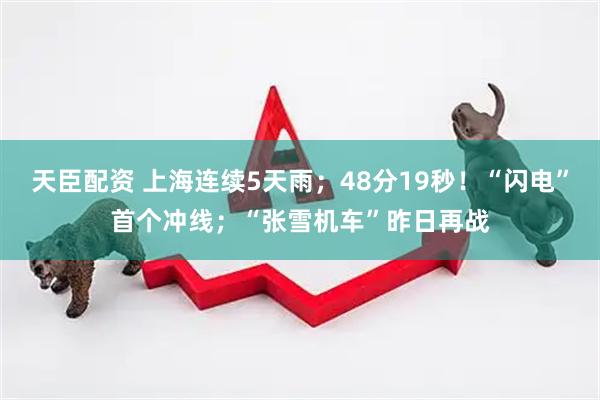 天臣配资 上海连续5天雨；48分19秒！“闪电”首个冲线；“张雪机车”昨日再战