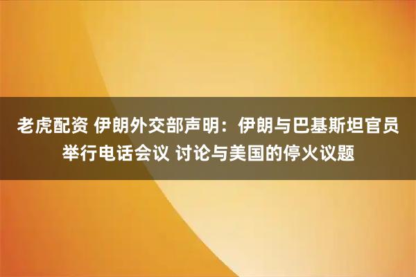老虎配资 伊朗外交部声明：伊朗与巴基斯坦官员举行电话会议 讨论与美国的停火议题