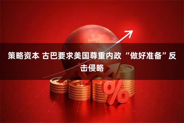 策略资本 古巴要求美国尊重内政 “做好准备”反击侵略