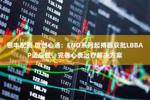 银丰配资 微创心通：ENO系列起搏器获批LBBAP适应症，完善心衰治疗解决方案