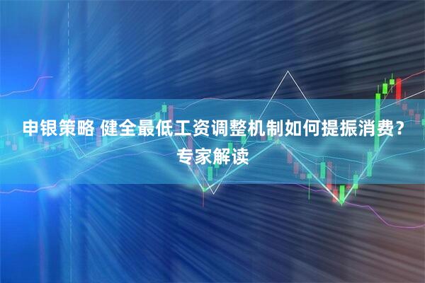 申银策略 健全最低工资调整机制如何提振消费？专家解读
