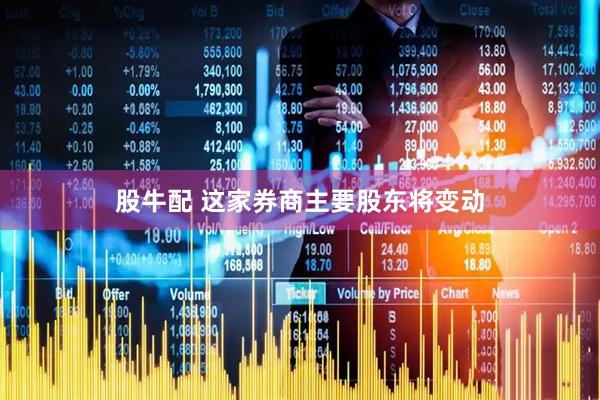 股牛配 这家券商主要股东将变动