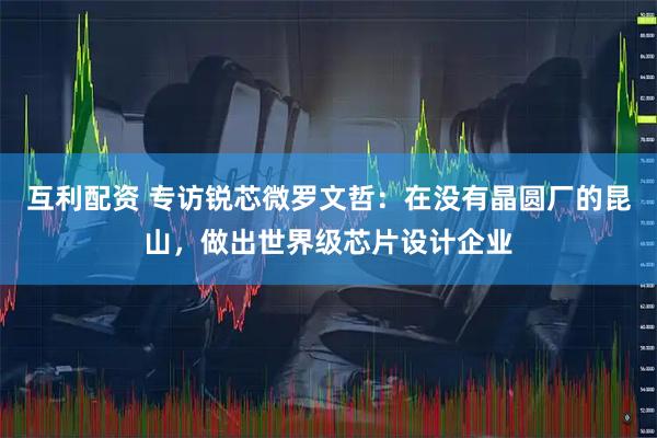 互利配资 专访锐芯微罗文哲：在没有晶圆厂的昆山，做出世界级芯片设计企业