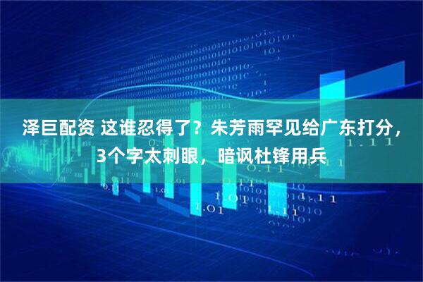 泽巨配资 这谁忍得了？朱芳雨罕见给广东打分，3个字太刺眼，暗讽杜锋用兵