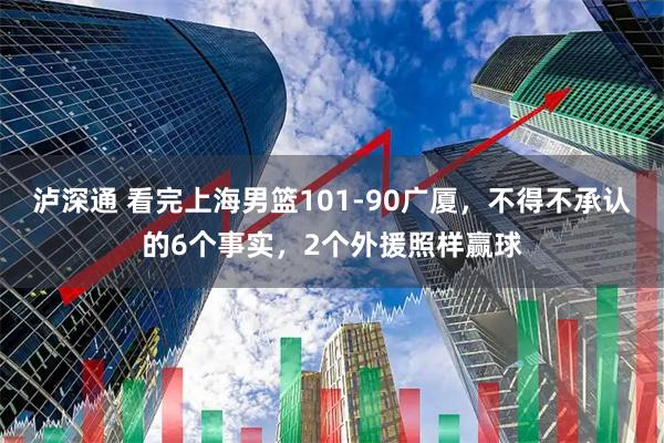 泸深通 看完上海男篮101-90广厦，不得不承认的6个事实，2个外援照样赢球