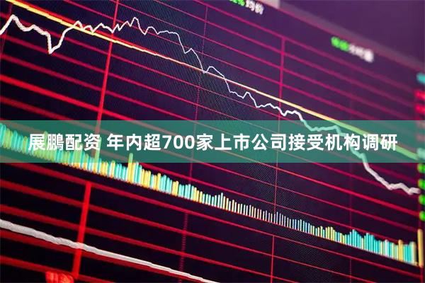 展鵬配资 年内超700家上市公司接受机构调研