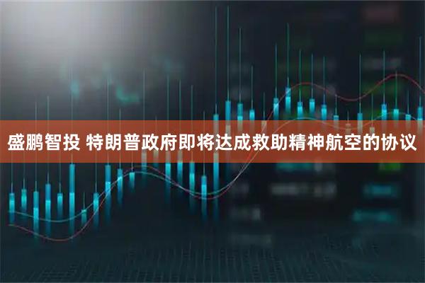盛鹏智投 特朗普政府即将达成救助精神航空的协议