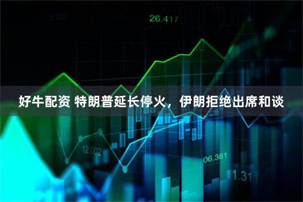 好牛配资 特朗普延长停火，伊朗拒绝出席和谈