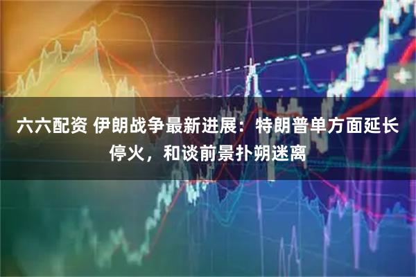 六六配资 伊朗战争最新进展：特朗普单方面延长停火，和谈前景扑朔迷离