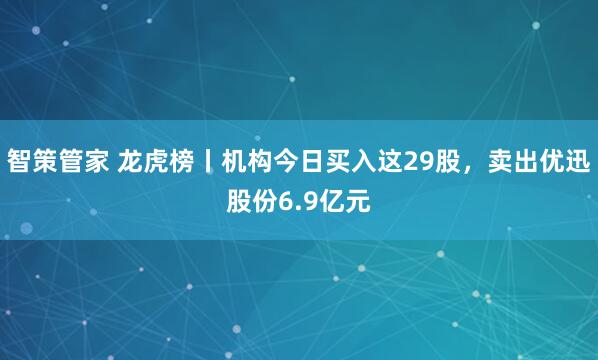 智策管家 龙虎榜丨机构今日买入这29股，卖出优迅股份6.9亿元