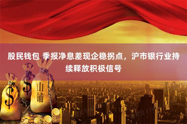 股民钱包 季报净息差现企稳拐点，沪市银行业持续释放积极信号