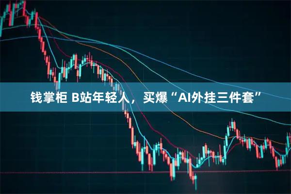 钱掌柜 B站年轻人，买爆“AI外挂三件套”