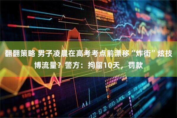 翻翻策略 男子凌晨在高考考点前漂移“炸街”炫技博流量？警方：拘留10天，罚款