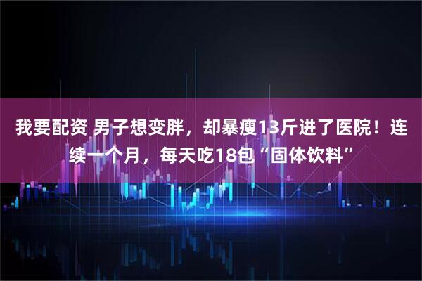 我要配资 男子想变胖，却暴瘦13斤进了医院！连续一个月，每天吃18包“固体饮料”