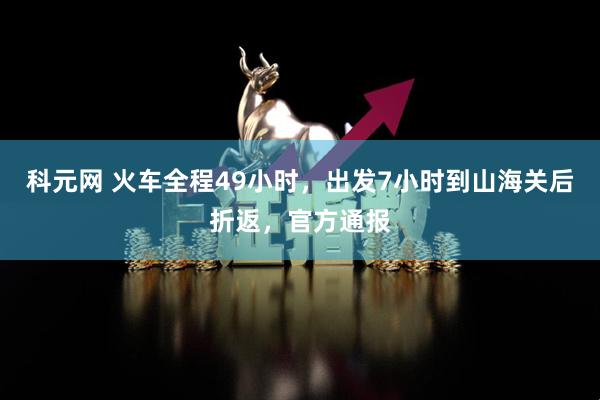 科元网 火车全程49小时,出发7小时到山海关后折返,官方通报