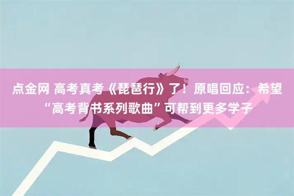 点金网 高考真考《琵琶行》了！原唱回应：希望“高考背书系列歌曲”可帮到更多学子